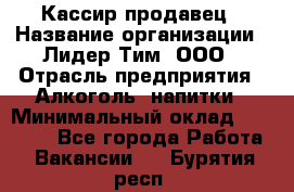 Кассир-продавец › Название организации ­ Лидер Тим, ООО › Отрасль предприятия ­ Алкоголь, напитки › Минимальный оклад ­ 23 000 - Все города Работа » Вакансии   . Бурятия респ.